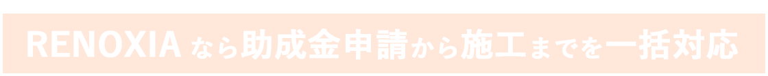 RENOXIAなら助成金申請から施工までを一括対応