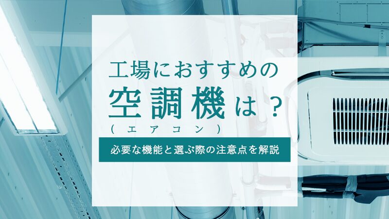 工場におすすめの空調機（エアコン）は？必要な機能と選ぶ際の注意点を解説