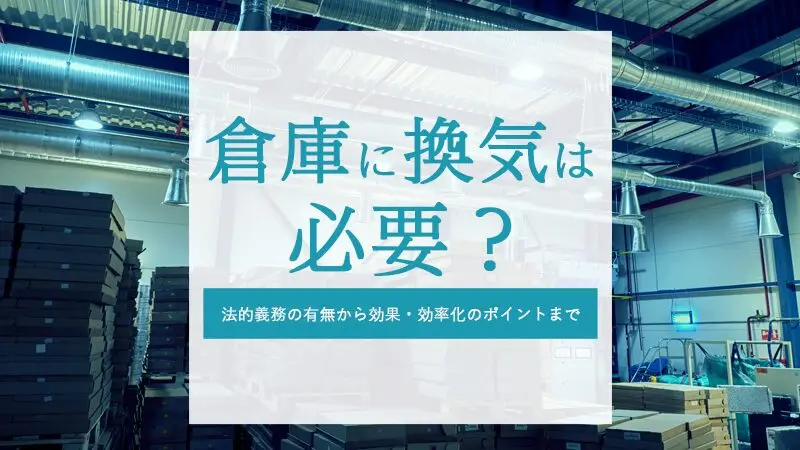 倉庫に換気は必要？法的義務の有無から効果・効率化のポイントまで