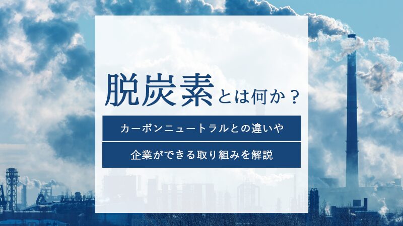 脱炭素とは何か？カーボンニュートラルとの違いや企業ができる取り組みを解説