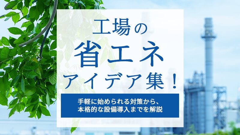 工場の省エネアイデア集！手軽に始められる対策から、本格的な設備導入までを解説