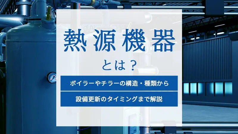 熱源機器とは？ボイラーやチラーの構造・種類から設備更新のタイミングまで解説