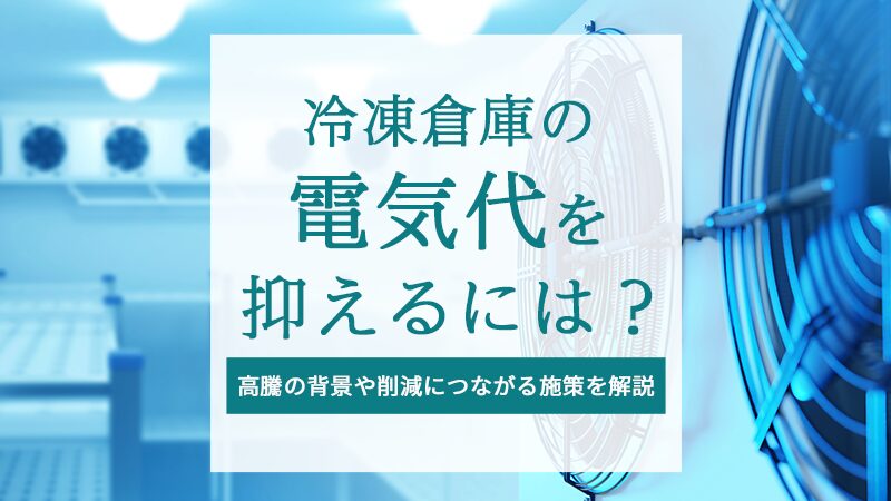 冷凍倉庫の電気代を抑えるには？高騰の背景や削減につながる施策を解説